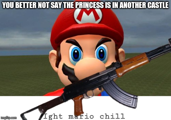 YOU BETTER NOT SAY THE PRINCESS IS IN ANOTHER CASTLE; Ight mario chill | image tagged in angry mario | made w/ Imgflip meme maker
