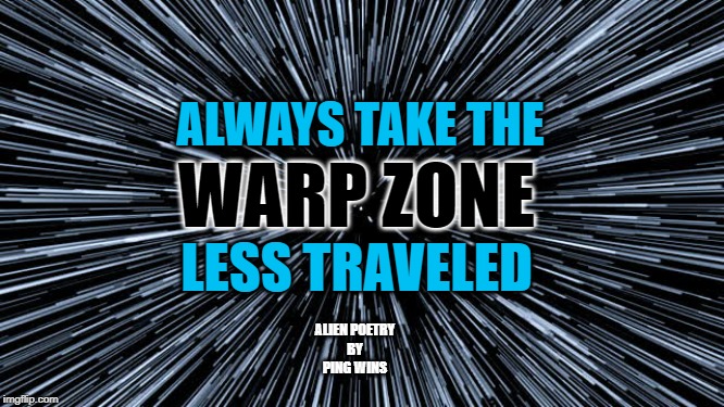 Alien Poetry by Ping Wins 000 Warp Zone Less Travelled | ALWAYS TAKE THE; WARP ZONE; LESS TRAVELED; ALIEN POETRY
BY
PING WINS | image tagged in warp speed,alien,poetry,ping wins,2020,space | made w/ Imgflip meme maker