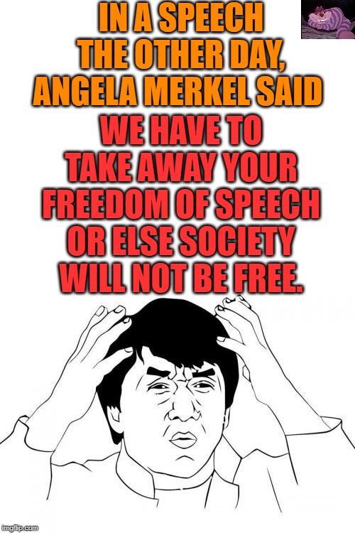 At least the Left is not trying to hide their agenda. | IN A SPEECH THE OTHER DAY, ANGELA MERKEL SAID; WE HAVE TO TAKE AWAY YOUR FREEDOM OF SPEECH OR ELSE SOCIETY WILL NOT BE FREE. | image tagged in memes,jackie chan wtf | made w/ Imgflip meme maker