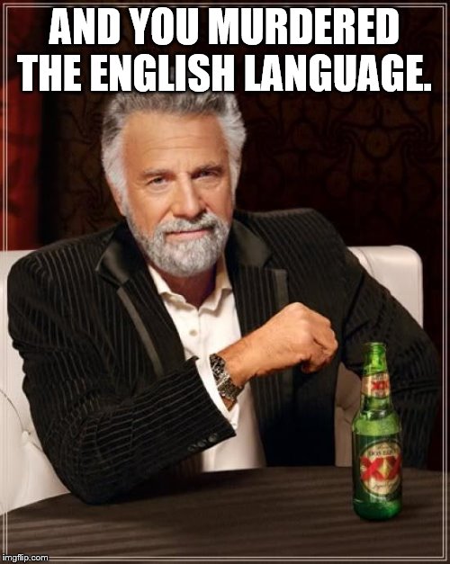 The Most Interesting Man In The World Meme | AND YOU MURDERED THE ENGLISH LANGUAGE. | image tagged in memes,the most interesting man in the world | made w/ Imgflip meme maker