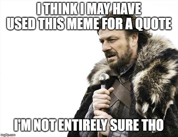 Brace Yourselves X is Coming Meme | I THINK I MAY HAVE USED THIS MEME FOR A QUOTE; I'M NOT ENTIRELY SURE THO | image tagged in memes,brace yourselves x is coming | made w/ Imgflip meme maker