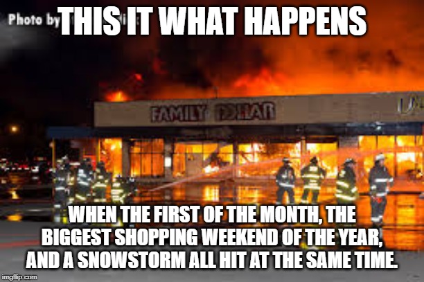ds | THIS IT WHAT HAPPENS; WHEN THE FIRST OF THE MONTH, THE BIGGEST SHOPPING WEEKEND OF THE YEAR, AND A SNOWSTORM ALL HIT AT THE SAME TIME. | image tagged in funny | made w/ Imgflip meme maker