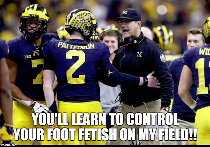 YOU'LL LEARN TO CONTROL YOUR FOOT FETISH ON MY FIELD!! | image tagged in michigan football,michigan state,michigan sucks,michigan,ohio state,ohio state buckeyes | made w/ Imgflip meme maker