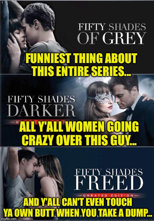 FUNNIEST THING ABOUT THIS ENTIRE SERIES... ALL Y'ALL WOMEN GOING CRAZY OVER THIS GUY... AND Y'ALL CAN'T EVEN TOUCH YA OWN BUTT WHEN YOU TAKE A DUMP... | image tagged in fifty shades | made w/ Imgflip meme maker