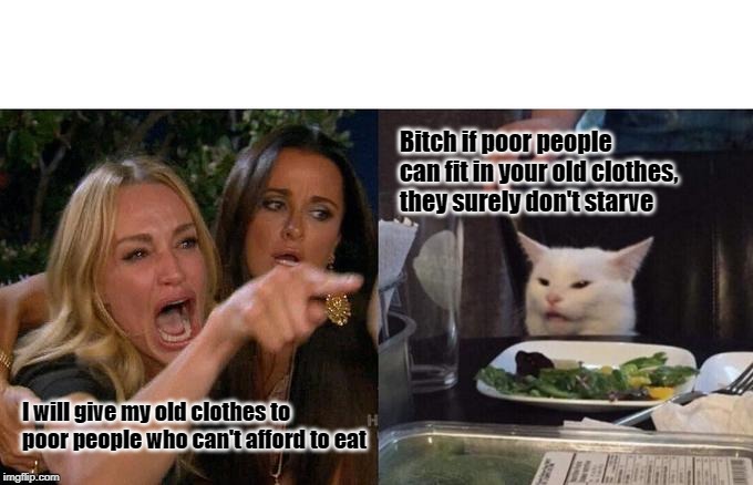 Woman Yelling At Cat Meme | Bitch if poor people can fit in your old clothes, they surely don't starve; I will give my old clothes to poor people who can't afford to eat | image tagged in memes,woman yelling at cat | made w/ Imgflip meme maker
