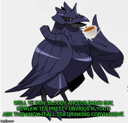 The_Tea_Drinking_Corviknight | WELL YE DON' BLOODY ARCEUS DAMN SAY, KEWLEW. IT'S PRETTY OBVIOUS IF YOU'D ASK THIS KNOW-IT-ALL TEA DRINKING CORVIKNIGHT. | image tagged in the_tea_drinking_corviknight | made w/ Imgflip meme maker