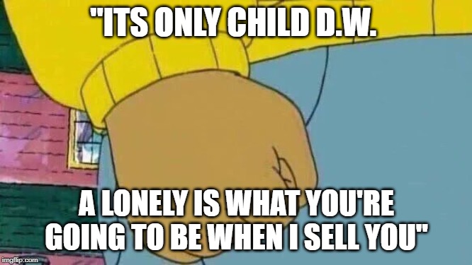 Arthur Fist | "ITS ONLY CHILD D.W. A LONELY IS WHAT YOU'RE GOING TO BE WHEN I SELL YOU" | image tagged in memes,arthur fist | made w/ Imgflip meme maker