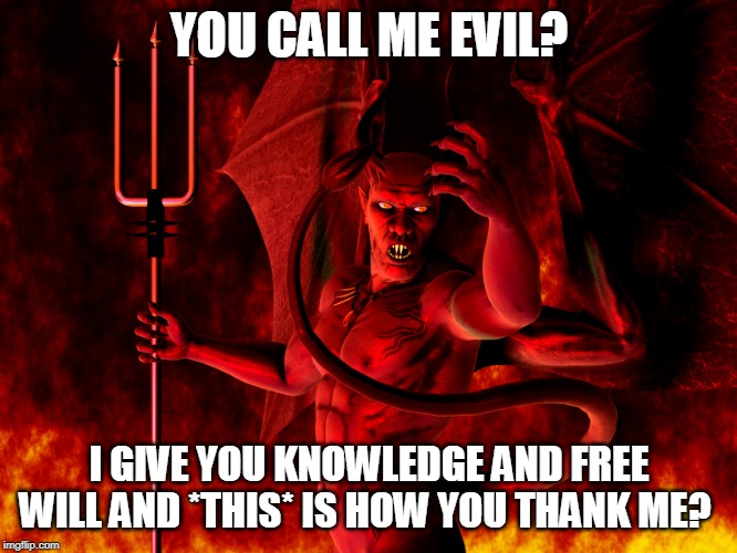 But seriously, though, Satan isn't really such a bad guy in the Bible, unlike Yahweh | YOU CALL ME EVIL? I GIVE YOU KNOWLEDGE AND FREE WILL AND *THIS* IS HOW YOU THANK ME? | image tagged in satan,devil,lucifer,knowledge,free will,freedom | made w/ Imgflip meme maker
