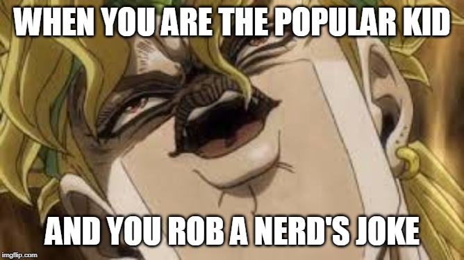 Dio | WHEN YOU ARE THE POPULAR KID; AND YOU ROB A NERD'S JOKE | image tagged in dio | made w/ Imgflip meme maker