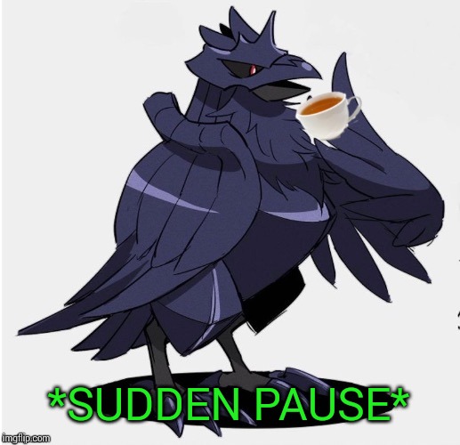 The_Tea_Drinking_Corviknight | *SUDDEN PAUSE* | image tagged in the_tea_drinking_corviknight | made w/ Imgflip meme maker