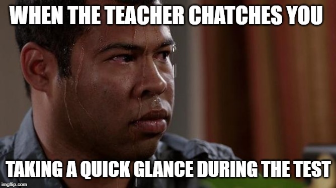 sweating bullets | WHEN THE TEACHER CHATCHES YOU; TAKING A QUICK GLANCE DURING THE TEST | image tagged in memes,sweating bullets | made w/ Imgflip meme maker