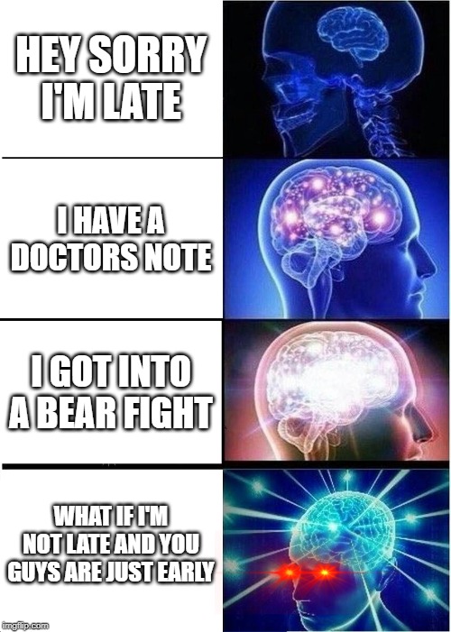 Expanding Brain Meme | HEY SORRY I'M LATE; I HAVE A DOCTORS NOTE; I GOT INTO A BEAR FIGHT; WHAT IF I'M NOT LATE AND YOU GUYS ARE JUST EARLY | image tagged in memes,expanding brain | made w/ Imgflip meme maker