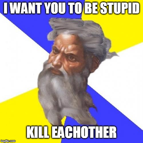 Advice God | I WANT YOU TO BE STUPID; KILL EACHOTHER | image tagged in god,yahweh,jehovah,allah,the abrahamic god,abrahamic religions | made w/ Imgflip meme maker