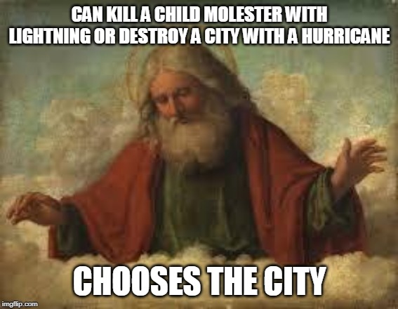 god | CAN KILL A CHILD MOLESTER WITH LIGHTNING OR DESTROY A CITY WITH A HURRICANE; CHOOSES THE CITY | image tagged in god,yahweh,jehovah,allah,the abrahamic god,abrahamic religions | made w/ Imgflip meme maker