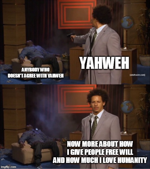 Double Standards are Yahweh's specialty | YAHWEH; ANYBODY WHO DOESN'T AGREE WITH YAHWEH; NOW MORE ABOUT HOW I GIVE PEOPLE FREE WILL AND HOW MUCH I LOVE HUMANITY | image tagged in memes,who killed hannibal,god,yahweh,jehovah,allah | made w/ Imgflip meme maker