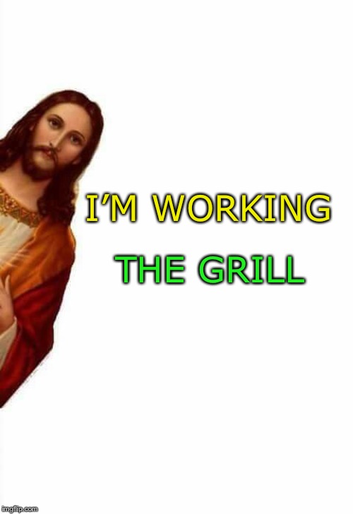 jesus watcha doin | I’M WORKING THE GRILL | image tagged in jesus watcha doin | made w/ Imgflip meme maker