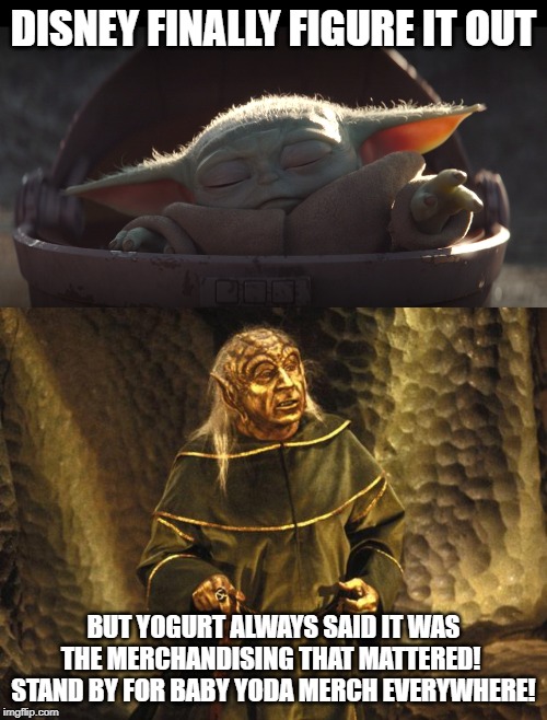 DISNEY FINALLY FIGURE IT OUT; BUT YOGURT ALWAYS SAID IT WAS THE MERCHANDISING THAT MATTERED!  STAND BY FOR BABY YODA MERCH EVERYWHERE! | image tagged in spaceballs yogurt,baby yoda | made w/ Imgflip meme maker