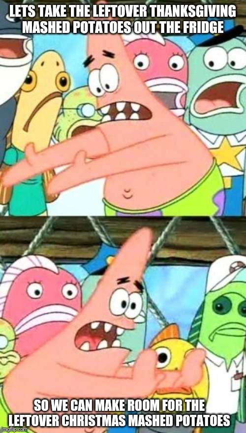 Put It Somewhere Else Patrick | LETS TAKE THE LEFTOVER THANKSGIVING MASHED POTATOES OUT THE FRIDGE; SO WE CAN MAKE ROOM FOR THE LEFTOVER CHRISTMAS MASHED POTATOES | image tagged in memes,put it somewhere else patrick,leftovers,good thinking | made w/ Imgflip meme maker