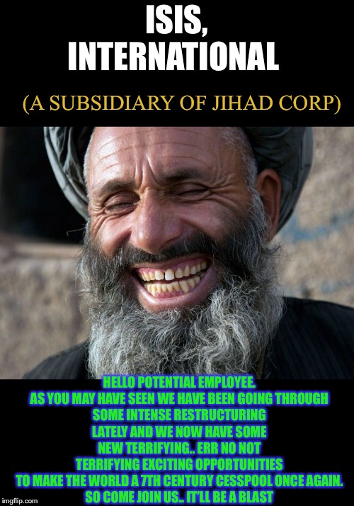 Laughing Terrorist | ISIS, INTERNATIONAL HELLO POTENTIAL EMPLOYEE.

AS YOU MAY HAVE SEEN WE HAVE BEEN GOING THROUGH SOME INTENSE RESTRUCTURING LATELY AND WE NOW  | image tagged in laughing terrorist | made w/ Imgflip meme maker