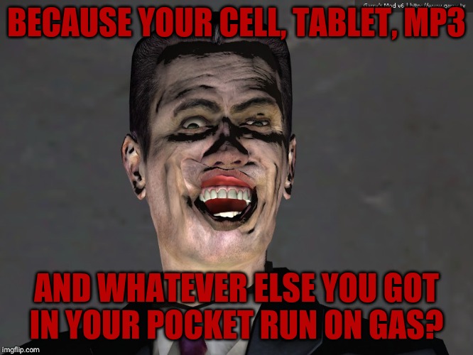 , | BECAUSE YOUR CELL, TABLET, MP3 AND WHATEVER ELSE YOU GOT   IN YOUR POCKET RUN ON GAS? | made w/ Imgflip meme maker