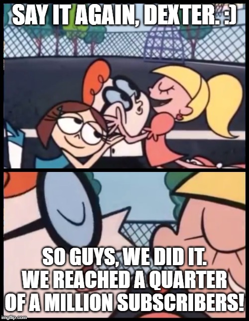 Say it Again, Dexter Meme | SAY IT AGAIN, DEXTER. :); SO GUYS, WE DID IT. WE REACHED A QUARTER OF A MILLION SUBSCRIBERS! | image tagged in memes,say it again dexter | made w/ Imgflip meme maker