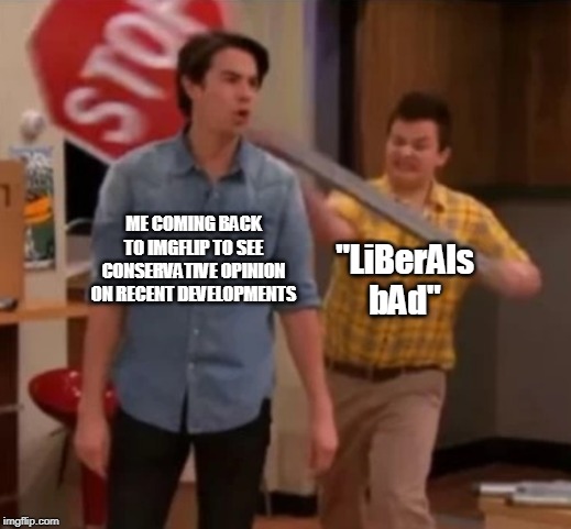 Gibby hitting Spencer with a stop sign | ME COMING BACK TO IMGFLIP TO SEE CONSERVATIVE OPINION ON RECENT DEVELOPMENTS; "LiBerAls bAd" | image tagged in gibby hitting spencer with a stop sign | made w/ Imgflip meme maker