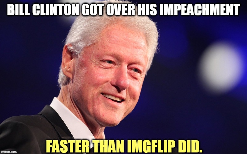 Hey Trump Cult Wienies, get a life. | BILL CLINTON GOT OVER HIS IMPEACHMENT; FASTER THAN IMGFLIP DID. | image tagged in bill clinton,impeachment | made w/ Imgflip meme maker