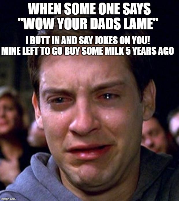 Jokes on you! hahahaha ;w; | WHEN SOME ONE SAYS "WOW YOUR DADS LAME"; I BUTT IN AND SAY JOKES ON YOU! MINE LEFT TO GO BUY SOME MILK 5 YEARS AGO | image tagged in memes,crying peter parker | made w/ Imgflip meme maker
