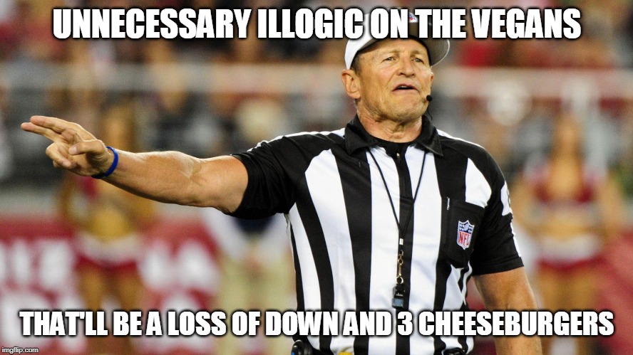 Logical Fallacy Referee | UNNECESSARY ILLOGIC ON THE VEGANS; THAT'LL BE A LOSS OF DOWN AND 3 CHEESEBURGERS | image tagged in logical fallacy referee | made w/ Imgflip meme maker