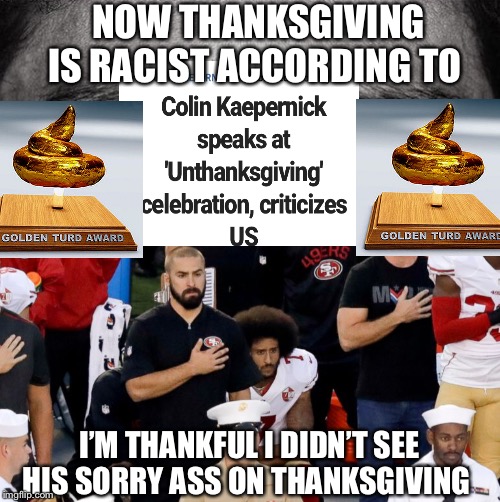  NOW THANKSGIVING IS RACIST ACCORDING TO; I’M THANKFUL I DIDN’T SEE HIS SORRY ASS ON THANKSGIVING | image tagged in memes,racist,colin kaepernick,thanksgiving | made w/ Imgflip meme maker