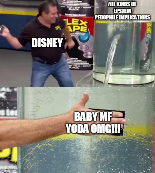 Flex Tape | ALL KINDS OF EPSTEIN PEDOPHILE IMPLICATIONS; DISNEY; BABY MF YODA OMG!!! | image tagged in flex tape | made w/ Imgflip meme maker