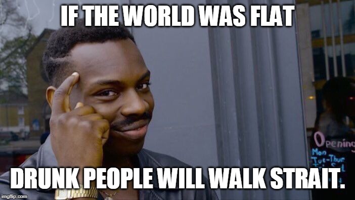 Roll Safe Think About It | IF THE WORLD WAS FLAT; DRUNK PEOPLE WILL WALK STRAIT. | image tagged in memes,roll safe think about it | made w/ Imgflip meme maker