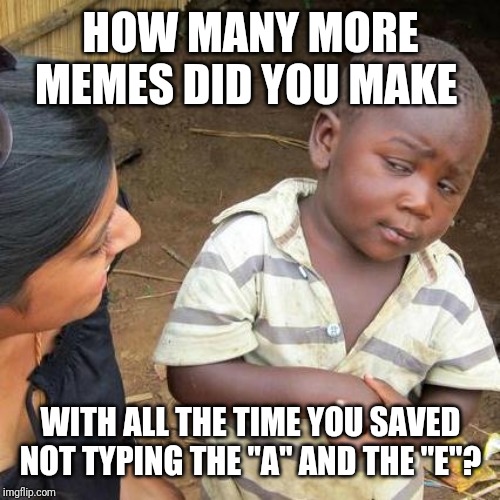 Third World Skeptical Kid Meme | HOW MANY MORE MEMES DID YOU MAKE WITH ALL THE TIME YOU SAVED NOT TYPING THE "A" AND THE "E"? | image tagged in memes,third world skeptical kid | made w/ Imgflip meme maker