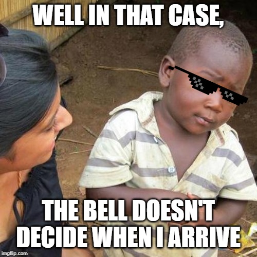 Third World Skeptical Kid Meme | WELL IN THAT CASE, THE BELL DOESN'T DECIDE WHEN I ARRIVE | image tagged in memes,third world skeptical kid | made w/ Imgflip meme maker