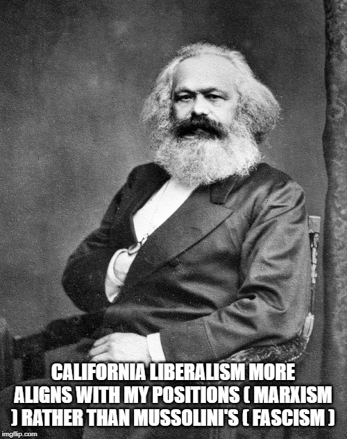 CALIFORNIA LIBERALISM MORE ALIGNS WITH MY POSITIONS ( MARXISM ) RATHER THAN MUSSOLINI'S ( FASCISM ) | made w/ Imgflip meme maker