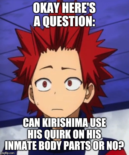 I'm asking for a friend. | OKAY HERE'S A QUESTION:; CAN KIRISHIMA USE HIS QUIRK ON HIS INMATE BODY PARTS OR NO? | image tagged in kirishima huh | made w/ Imgflip meme maker