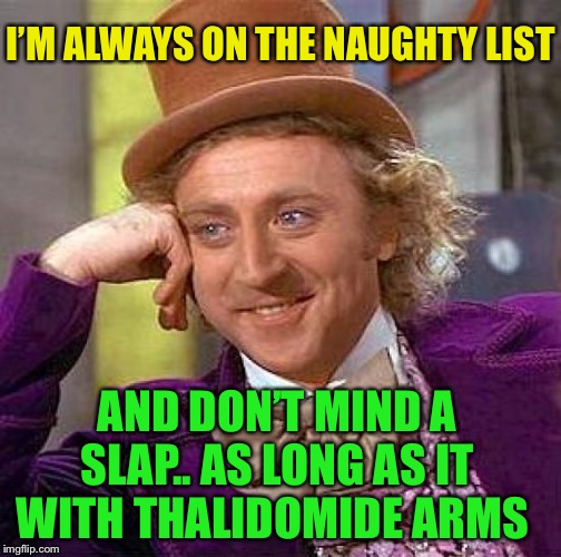 Creepy Condescending Wonka Meme | I’M ALWAYS ON THE NAUGHTY LIST AND DON’T MIND A SLAP.. AS LONG AS IT WITH THALIDOMIDE ARMS | image tagged in memes,creepy condescending wonka | made w/ Imgflip meme maker