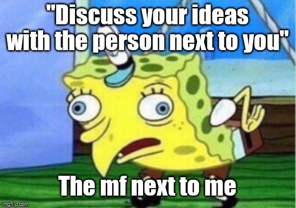 Mocking Spongebob Meme | "Discuss your ideas with the person next to you"; The mf next to me | image tagged in memes,mocking spongebob | made w/ Imgflip meme maker
