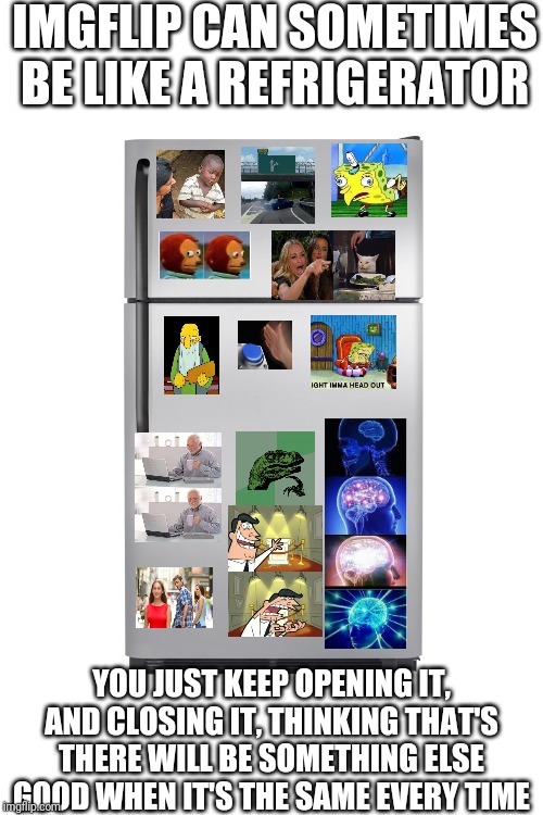Refrigerator Meme | IMGFLIP CAN SOMETIMES BE LIKE A REFRIGERATOR; YOU JUST KEEP OPENING IT, AND CLOSING IT, THINKING THAT'S THERE WILL BE SOMETHING ELSE GOOD WHEN IT'S THE SAME EVERY TIME | image tagged in refrigerator meme | made w/ Imgflip meme maker