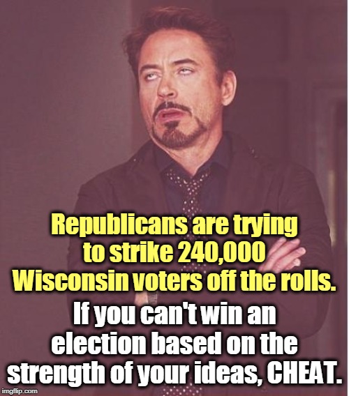 VWB, Voting While Black. | Republicans are trying to strike 240,000 Wisconsin voters off the rolls. If you can't win an election based on the strength of your ideas, CHEAT. | image tagged in memes,face you make robert downey jr,republicans,wisconsin,voter suppression,cheat | made w/ Imgflip meme maker