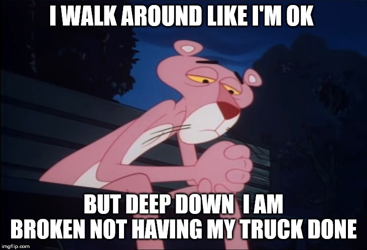 truck not done | I WALK AROUND LIKE I'M OK; BUT DEEP DOWN  I AM BROKEN NOT HAVING MY TRUCK DONE | image tagged in sad pink panther | made w/ Imgflip meme maker