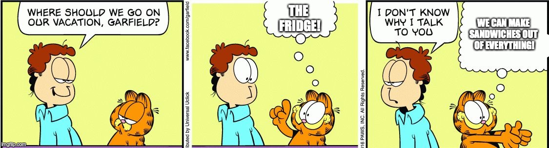 Garfield comic vacation | THE
 FRIDGE! WE CAN MAKE SANDWICHES OUT
 OF EVERYTHING! | image tagged in garfield comic vacation | made w/ Imgflip meme maker