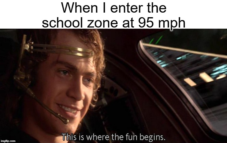 school zones | When I enter the school zone at 95 mph | image tagged in this is where the fun begins,funny,memes,school | made w/ Imgflip meme maker