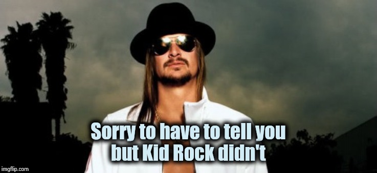 Not so Awesome Music | Sorry to have to tell you
but Kid Rock didn't | image tagged in kid rock,well yes but actually no,wow look nothing,bad music,we don't do that here | made w/ Imgflip meme maker