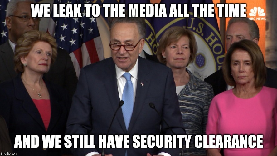 Democrat congressmen | WE LEAK TO THE MEDIA ALL THE TIME AND WE STILL HAVE SECURITY CLEARANCE | image tagged in democrat congressmen | made w/ Imgflip meme maker