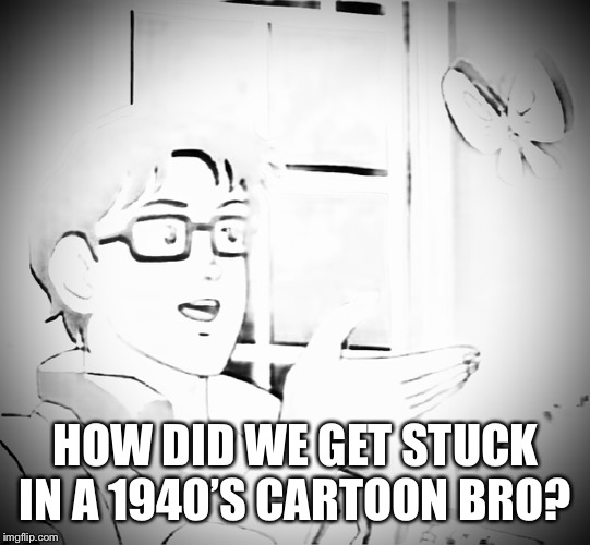 Back in the day | HOW DID WE GET STUCK IN A 1940’S CARTOON BRO? | image tagged in cartoon,vintage | made w/ Imgflip meme maker