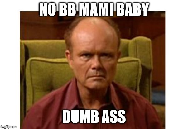 Red Forman | NO BB MAMI BABY; DUMB ASS | image tagged in red forman | made w/ Imgflip meme maker