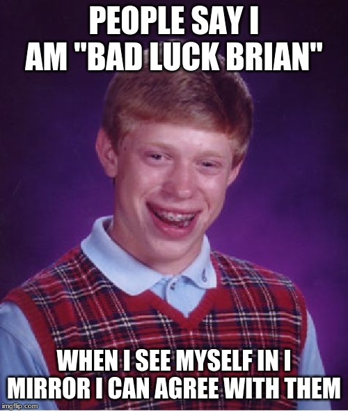 Bad Luck Brian | PEOPLE SAY I AM "BAD LUCK BRIAN"; WHEN I SEE MYSELF IN I MIRROR I CAN AGREE WITH THEM | image tagged in memes,bad luck brian | made w/ Imgflip meme maker