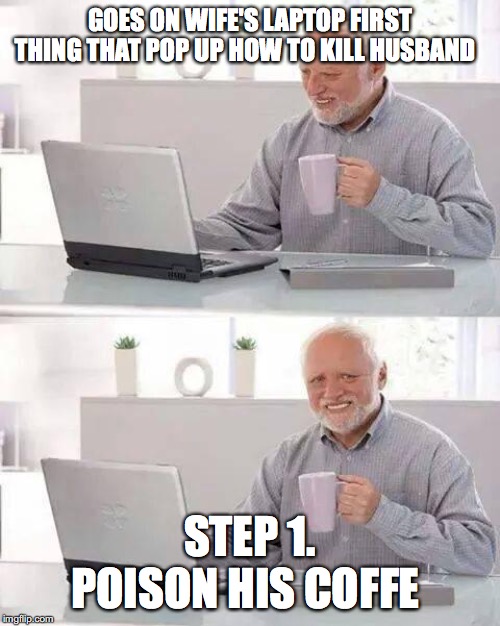 Hide the Pain Harold Meme | GOES ON WIFE'S LAPTOP FIRST THING THAT POP UP HOW TO KILL HUSBAND; STEP 1. POISON HIS COFFE | image tagged in memes,hide the pain harold | made w/ Imgflip meme maker