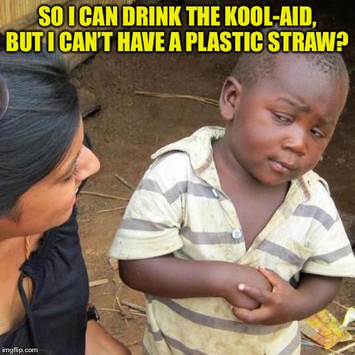 Third World Skeptical Kid Meme | SO I CAN DRINK THE KOOL-AID, BUT I CAN’T HAVE A PLASTIC STRAW? | image tagged in memes,third world skeptical kid | made w/ Imgflip meme maker